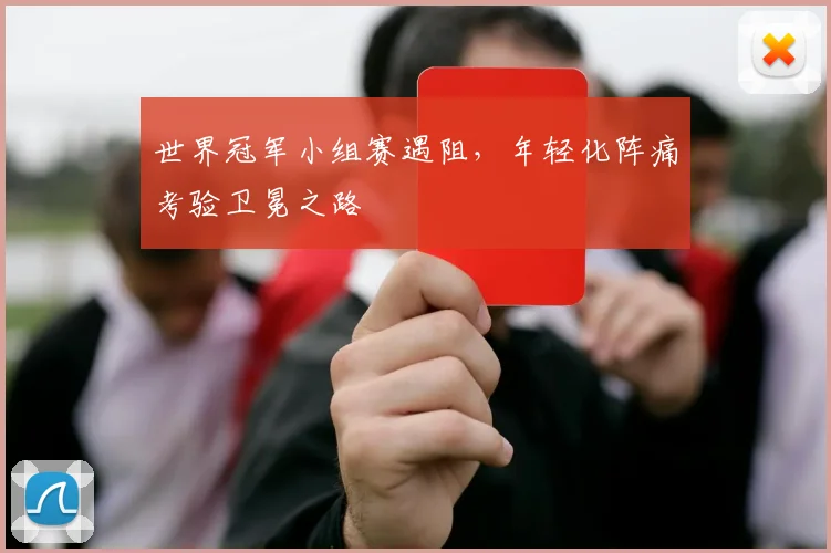 世界冠军小组赛遇阻,年轻化阵痛考验卫冕之路