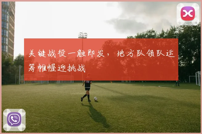 关键战役一触即发，地方队领队运筹帷幄迎挑战