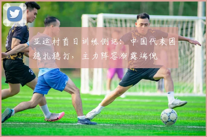 亚运村首日训练侧记:中国代表团稳扎稳打,主力阵容渐露端倪