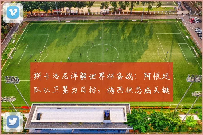 斯卡洛尼详解世界杯备战:阿根廷队以卫冕为目标,梅西状态成关键