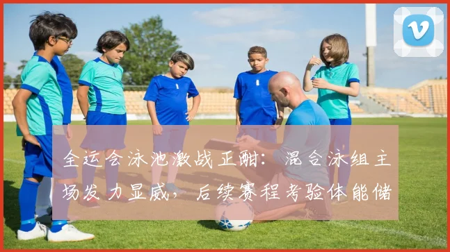 全运会泳池激战正酣：混合泳组主场发力显威，后续赛程考验体能储备