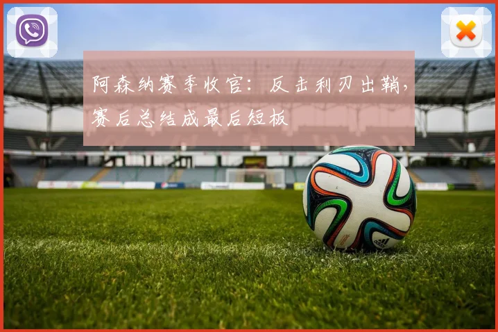 阿森纳赛季收官:反击利刃出鞘,赛后总结成最后短板