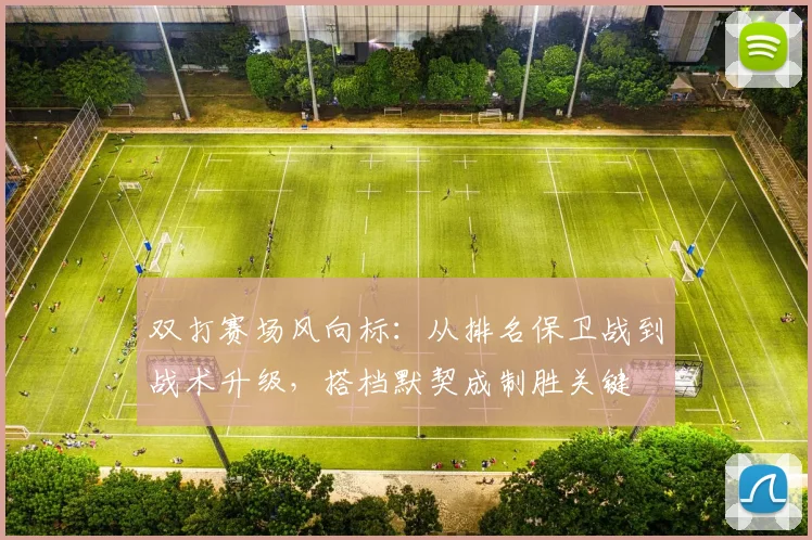双打赛场风向标：从排名保卫战到战术升级，搭档默契成制胜关键