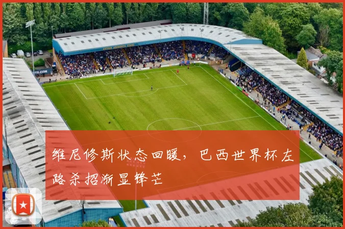 维尼修斯状态回暖,巴西世界杯左路杀招渐显锋芒