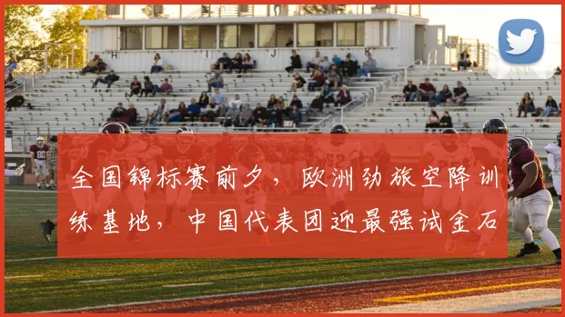 全国锦标赛前夕,欧洲劲旅空降训练基地,中国代表团迎最强试金石