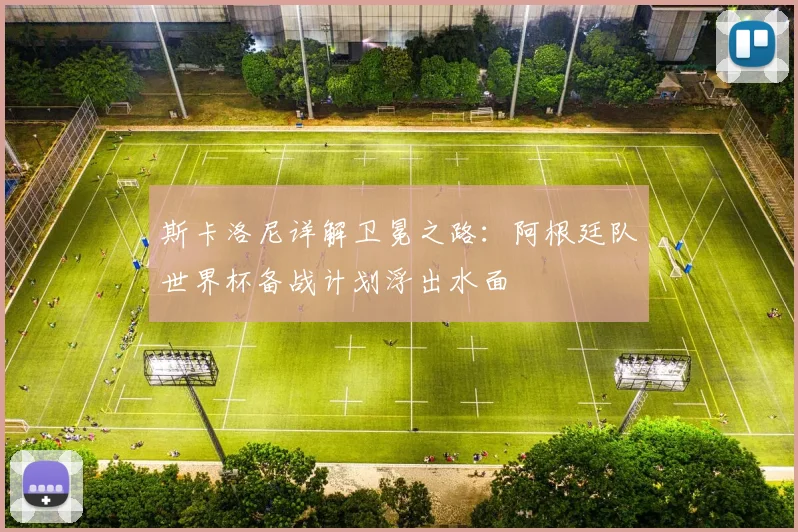 斯卡洛尼详解卫冕之路:阿根廷队世界杯备战计划浮出水面