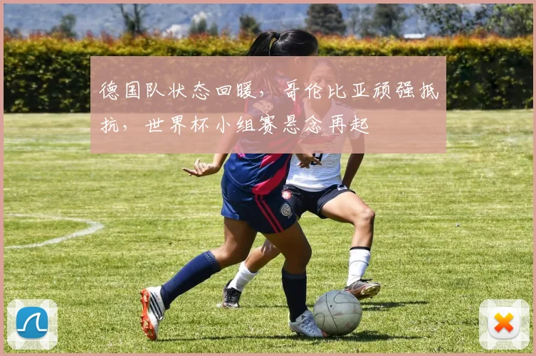 德国队状态回暖,哥伦比亚顽强抵抗,世界杯小组赛悬念再起