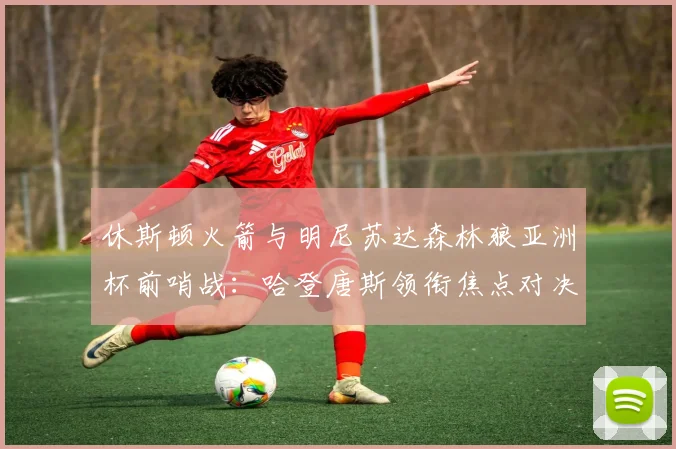 休斯顿火箭与明尼苏达森林狼亚洲杯前哨战:哈登唐斯领衔焦点对决