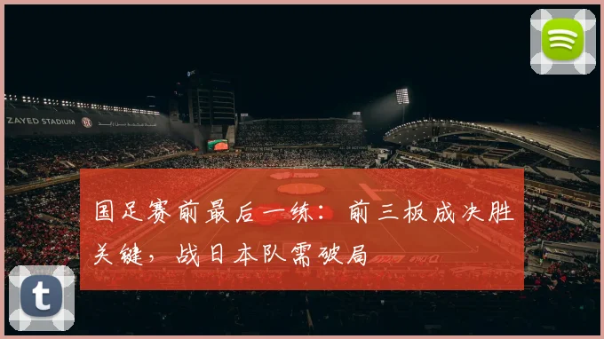 国足赛前最后一练:前三板成决胜关键,战日本队需破局
