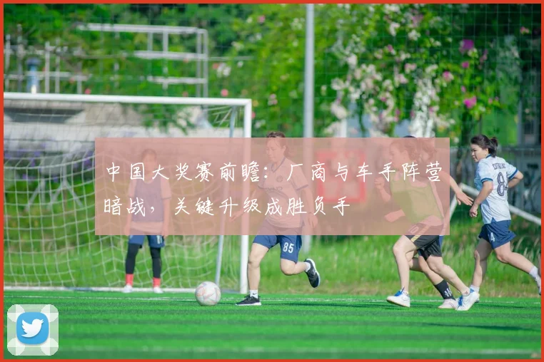 中国大奖赛前瞻:厂商与车手阵营暗战,关键升级成胜负手