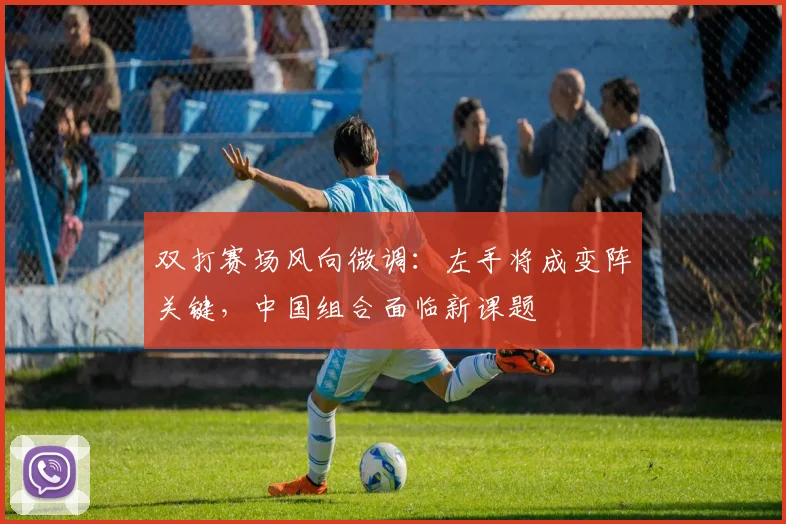 双打赛场风向微调：左手将成变阵关键，中国组合面临新课题