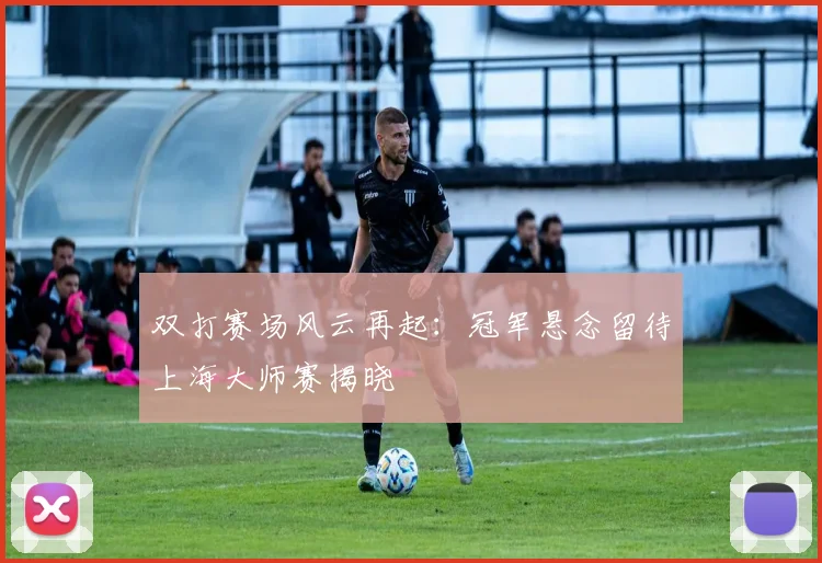 双打赛场风云再起：冠军悬念留待上海大师赛揭晓