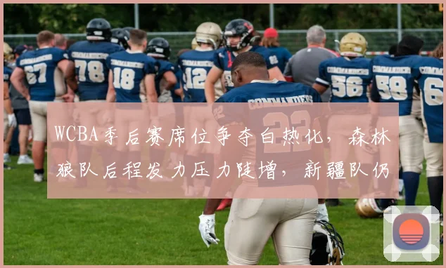 WCBA季后赛席位争夺白热化,森林狼队后程发力压力陡增,新疆队仍握主动权