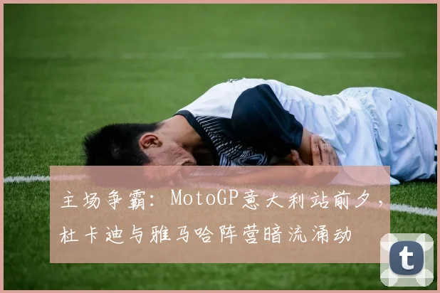主场争霸:MotoGP意大利站前夕,杜卡迪与雅马哈阵营暗流涌动