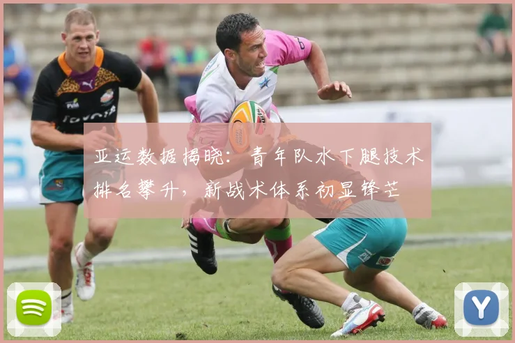 亚运数据揭晓:青年队水下腿技术排名攀升,新战术体系初显锋芒