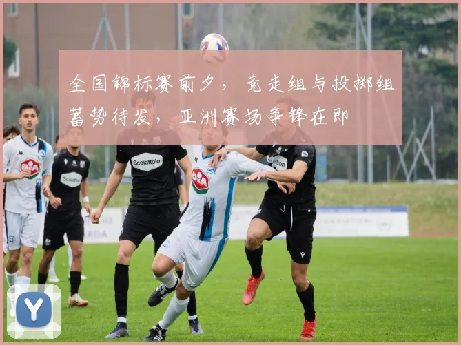 全国锦标赛前夕,竞走组与投掷组蓄势待发,亚洲赛场争锋在即