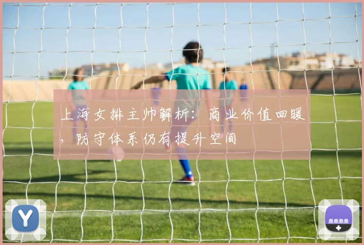 上海女排主帅解析:商业价值回暖,防守体系仍有提升空间