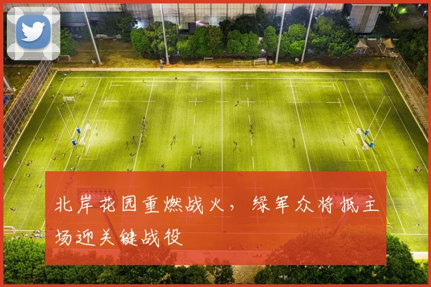北岸花园重燃战火，绿军众将抵主场迎关键战役
