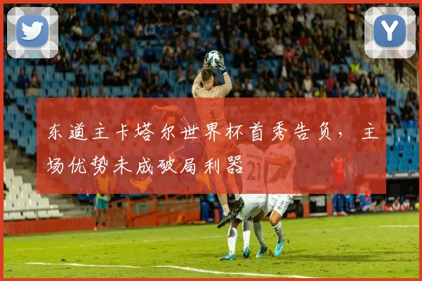 东道主卡塔尔世界杯首秀告负,主场优势未成破局利器