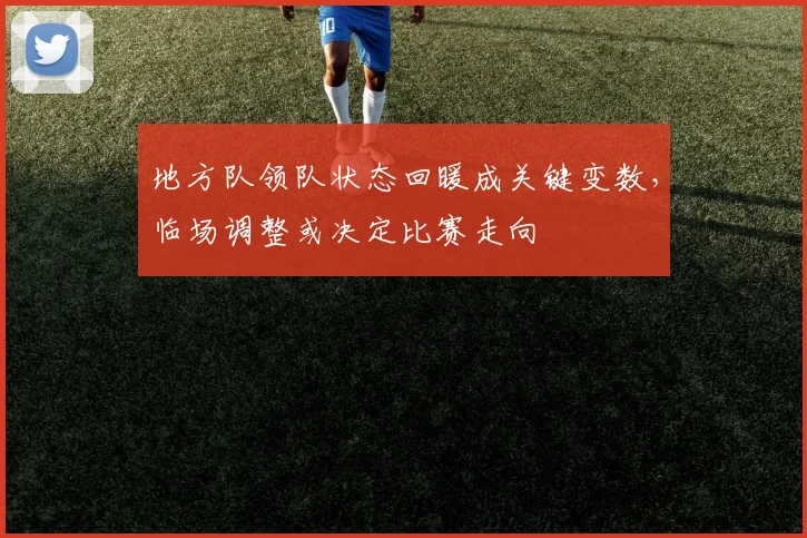 地方队领队状态回暖成关键变数，临场调整或决定比赛走向