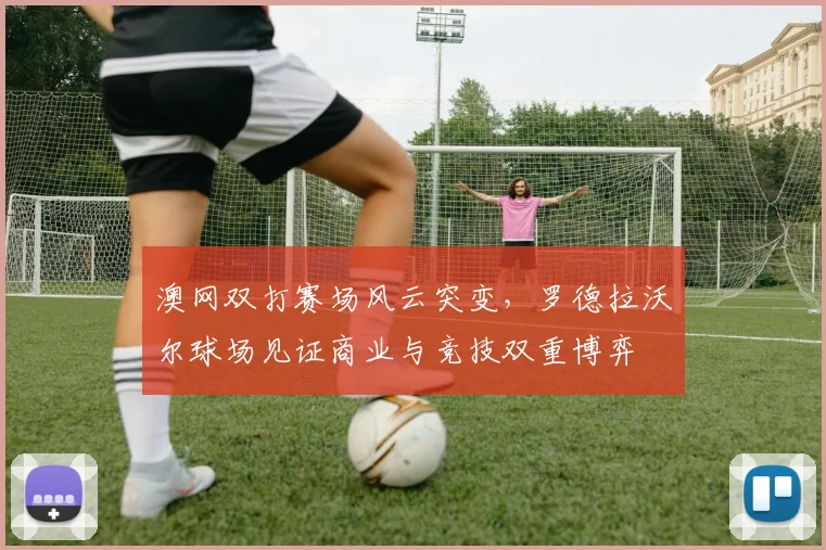 澳网双打赛场风云突变,罗德拉沃尔球场见证商业与竞技双重博弈
