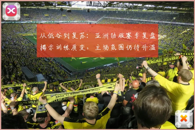 从低谷到复苏:亚洲劲旅赛季复盘揭示训练质变,主场氛围仍待升温