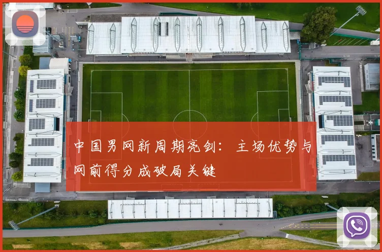 中国男网新周期亮剑:主场优势与网前得分成破局关键