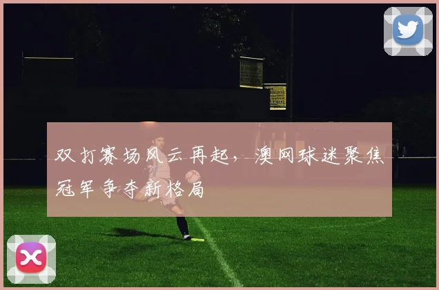 双打赛场风云再起，澳网球迷聚焦冠军争夺新格局