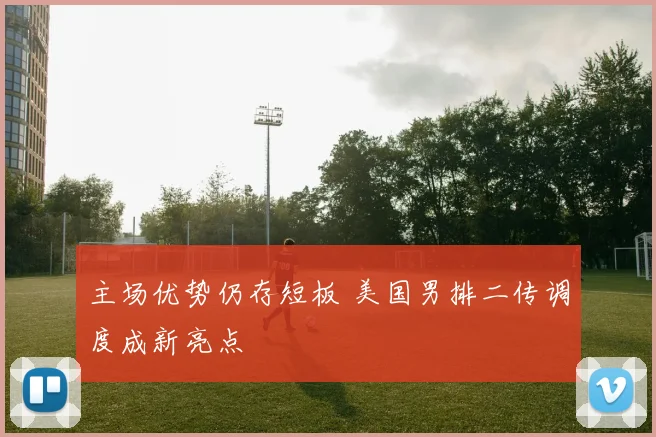 主场优势仍存短板 美国男排二传调度成新亮点