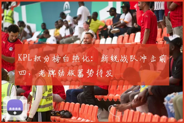 KPL积分榜白热化:新锐战队冲击前四,老牌劲旅蓄势待发