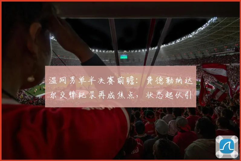 温网男单半决赛前瞻:费德勒纳达尔交锋纪录再成焦点,状态起伏引悬念