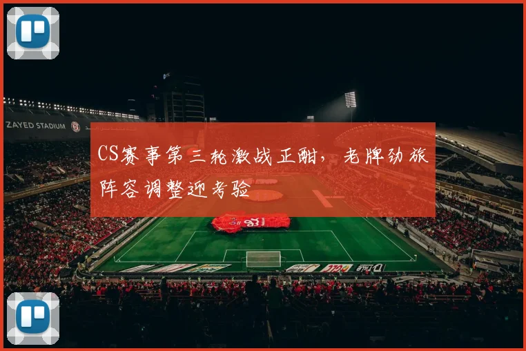 CS赛事第三轮激战正酣,老牌劲旅阵容调整迎考验