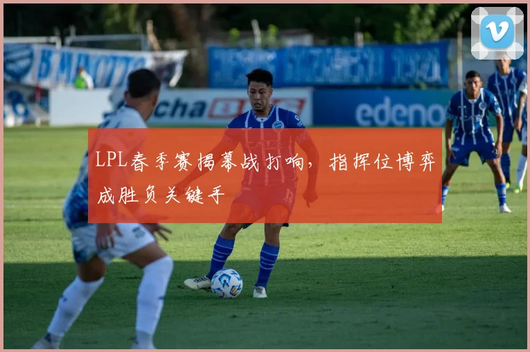 LPL春季赛揭幕战打响,指挥位博弈成胜负关键手
