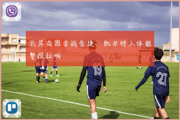 北岸花园苦战告捷，凯尔特人体能警报拉响
