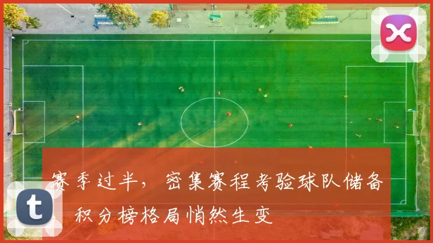 赛季过半,密集赛程考验球队储备,积分榜格局悄然生变
