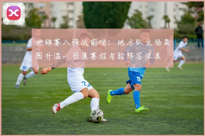 世锦赛八强战前哨:地方队主场氛围升温,密集赛程考验阵容深度