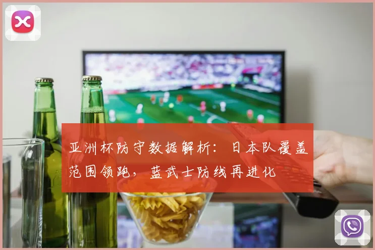 亚洲杯防守数据解析:日本队覆盖范围领跑,蓝武士防线再进化