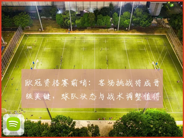 欧冠资格赛前哨：客场挑战将成晋级关键，球队状态与战术调整值得关注