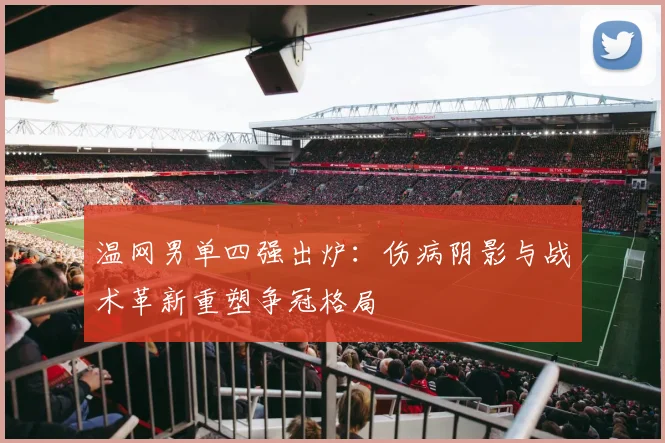 温网男单四强出炉:伤病阴影与战术革新重塑争冠格局
