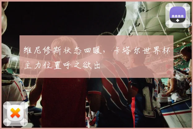 维尼修斯状态回暖,卡塔尔世界杯主力位置呼之欲出