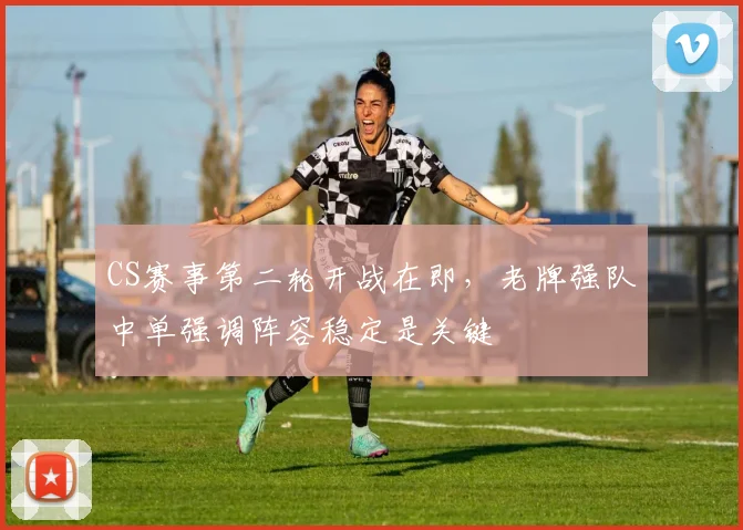 CS赛事第二轮开战在即,老牌强队中单强调阵容稳定是关键
