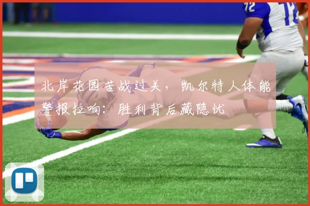 北岸花园苦战过关，凯尔特人体能警报拉响：胜利背后藏隐忧