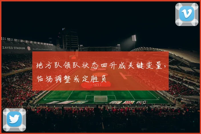 地方队领队状态回升成关键变量，临场调整或定胜负