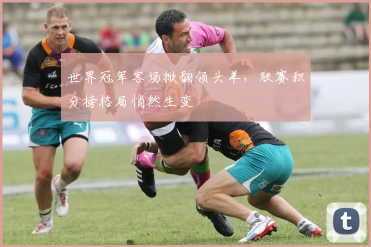 世界冠军客场掀翻领头羊,联赛积分榜格局悄然生变